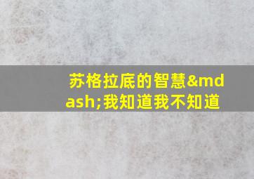 苏格拉底的智慧—我知道我不知道