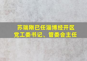 苏瑞刚已任淄博经开区党工委书记、管委会主任