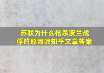 苏联为什么枪杀波兰战俘的原因呢知乎文章答案