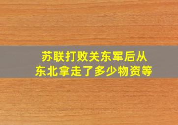 苏联打败关东军后从东北拿走了多少物资等