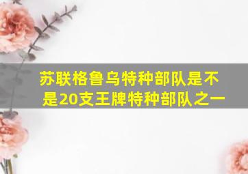 苏联格鲁乌特种部队是不是20支王牌特种部队之一