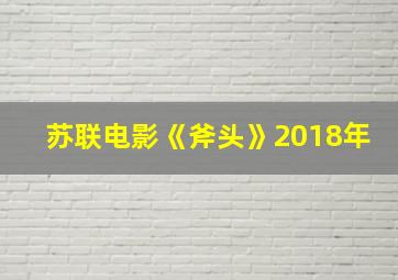 苏联电影《斧头》2018年