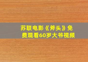 苏联电影《斧头》免费观看60岁大爷视频