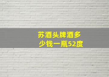 苏酒头牌酒多少钱一瓶52度