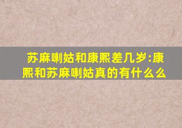 苏麻喇姑和康熙差几岁:康熙和苏麻喇姑真的有什么么