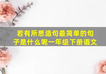 若有所思造句最简单的句子是什么呢一年级下册语文