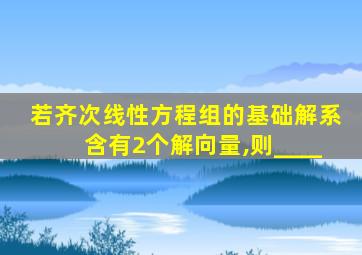 若齐次线性方程组的基础解系含有2个解向量,则____