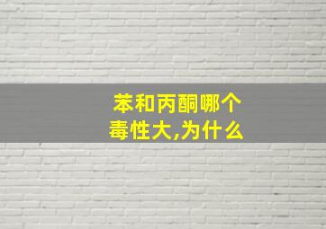 苯和丙酮哪个毒性大,为什么