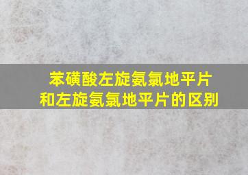 苯磺酸左旋氨氯地平片和左旋氨氯地平片的区别