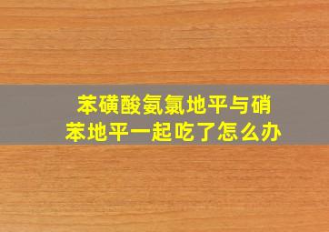 苯磺酸氨氯地平与硝苯地平一起吃了怎么办