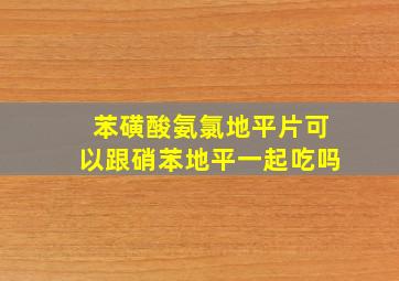 苯磺酸氨氯地平片可以跟硝苯地平一起吃吗