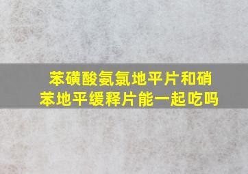 苯磺酸氨氯地平片和硝苯地平缓释片能一起吃吗