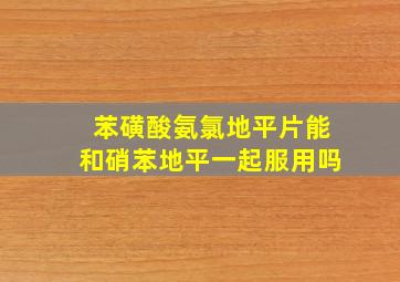 苯磺酸氨氯地平片能和硝苯地平一起服用吗