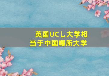 英国UC乚大学相当于中国哪所大学