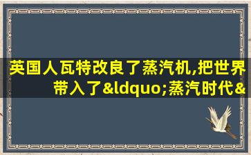 英国人瓦特改良了蒸汽机,把世界带入了“蒸汽时代”