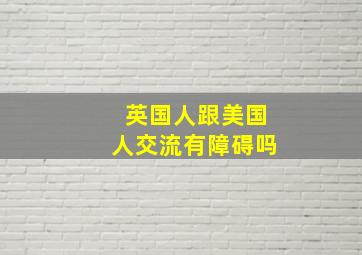 英国人跟美国人交流有障碍吗