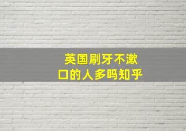 英国刷牙不漱口的人多吗知乎