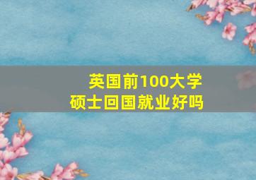 英国前100大学硕士回国就业好吗