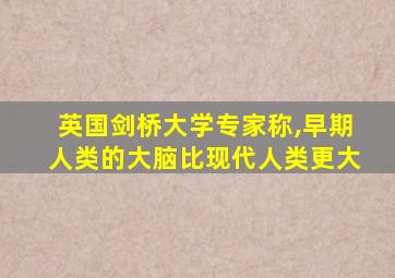 英国剑桥大学专家称,早期人类的大脑比现代人类更大