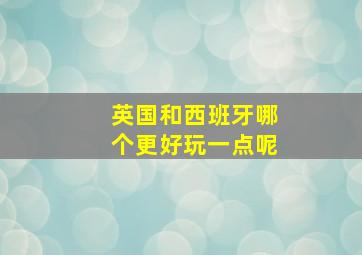 英国和西班牙哪个更好玩一点呢