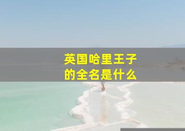 英国哈里王子的全名是什么