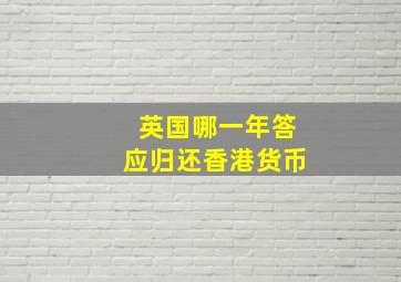 英国哪一年答应归还香港货币