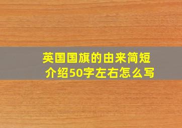 英国国旗的由来简短介绍50字左右怎么写