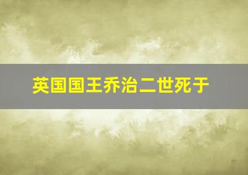 英国国王乔治二世死于