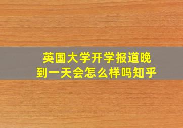 英国大学开学报道晚到一天会怎么样吗知乎