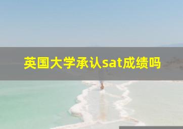 英国大学承认sat成绩吗