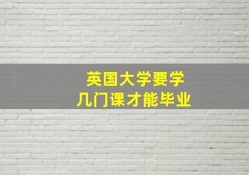 英国大学要学几门课才能毕业