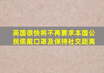 英国很快将不再要求本国公民佩戴口罩及保持社交距离