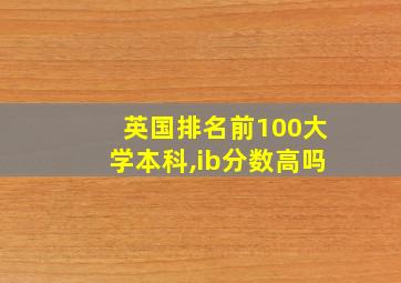 英国排名前100大学本科,ib分数高吗