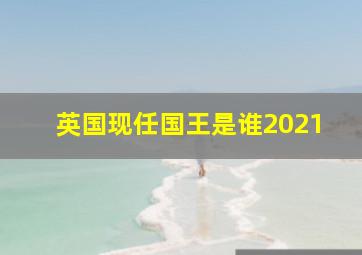 英国现任国王是谁2021