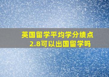 英国留学平均学分绩点2.8可以出国留学吗