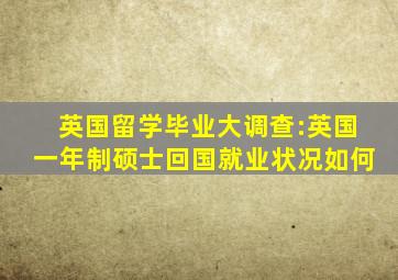 英国留学毕业大调查:英国一年制硕士回国就业状况如何