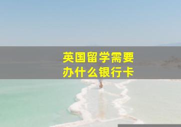 英国留学需要办什么银行卡