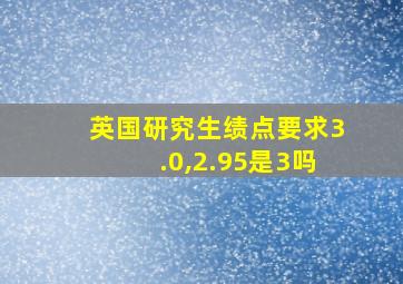 英国研究生绩点要求3.0,2.95是3吗