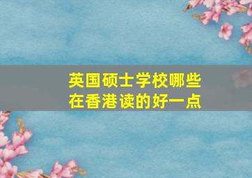 英国硕士学校哪些在香港读的好一点