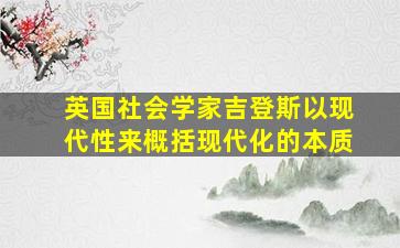 英国社会学家吉登斯以现代性来概括现代化的本质