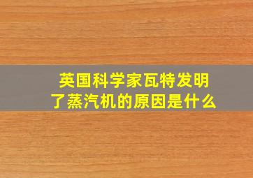 英国科学家瓦特发明了蒸汽机的原因是什么