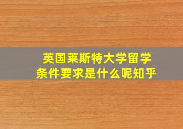 英国莱斯特大学留学条件要求是什么呢知乎