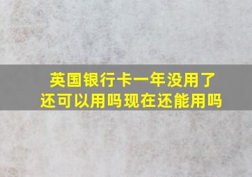 英国银行卡一年没用了还可以用吗现在还能用吗