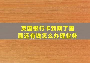 英国银行卡到期了里面还有钱怎么办理业务