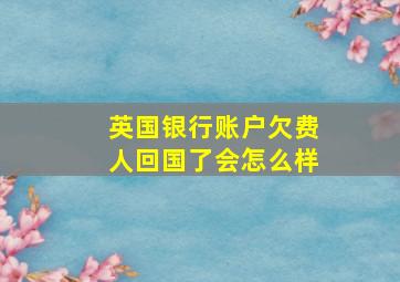 英国银行账户欠费人回国了会怎么样