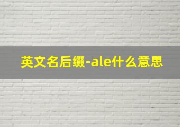 英文名后缀-ale什么意思