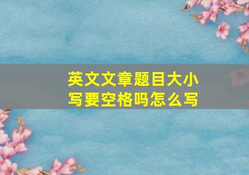 英文文章题目大小写要空格吗怎么写