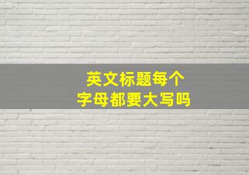 英文标题每个字母都要大写吗