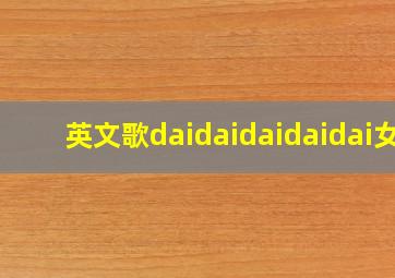 英文歌daidaidaidaidai女