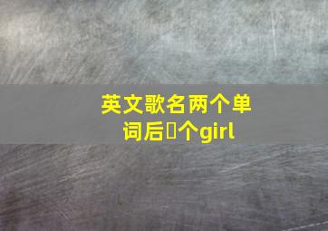 英文歌名两个单词后⼀个girl